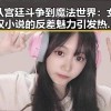 从宫廷斗争到魔法世界：女权小说的反差魅力引发热议🔍✨