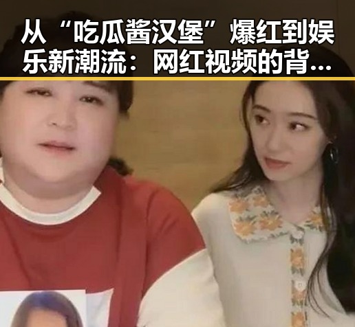 从“吃瓜酱汉堡”爆红到娱乐新潮流：网红视频的背后故事