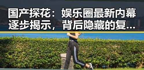 国产探花：娱乐圈最新内幕逐步揭示，背后隐藏的复杂关系网
