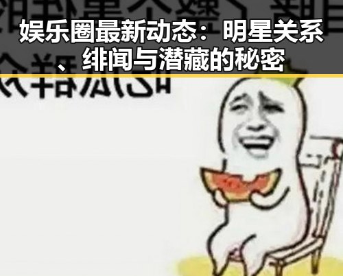 娱乐圈最新动态:明星关系、绯闻与潜藏的秘密