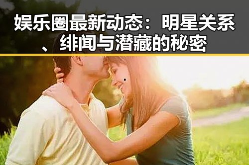 娱乐圈最新动态:明星关系、绯闻与潜藏的秘密