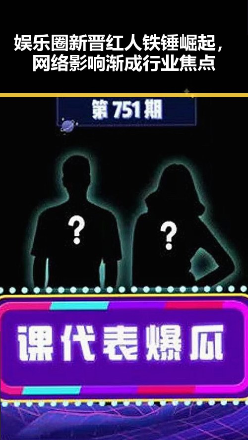 娱乐圈新晋红人铁锤崛起,网络影响渐成行业焦点