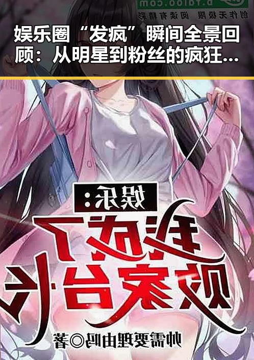 娱乐圈“发疯”瞬间全景回顾:从明星到粉丝的疯狂时刻