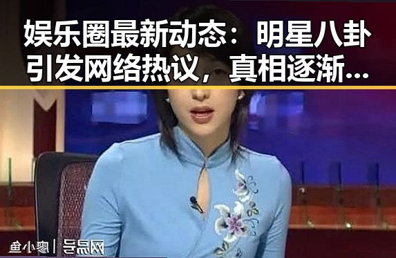 娱乐圈最新动态：明星八卦引发网络热议，真相逐渐浮出水面