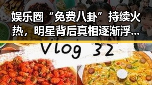 娱乐圈“免费八卦”持续火热，明星背后真相逐渐浮出水面